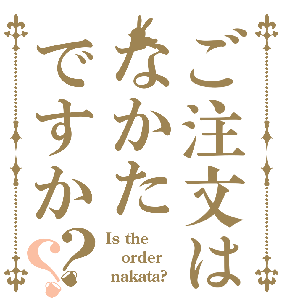 ご注文はなかたですか？？ Is the order  nakata?