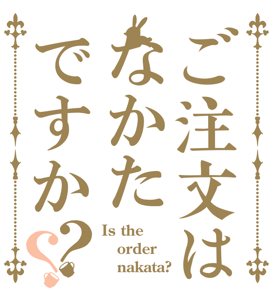 ご注文はなかたですか？？ Is the order    nakata?