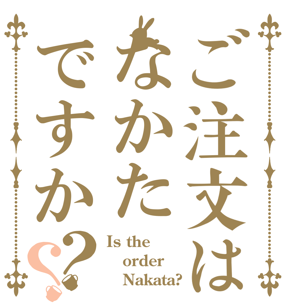 ご注文はなかたですか？？ Is the order    Nakata?