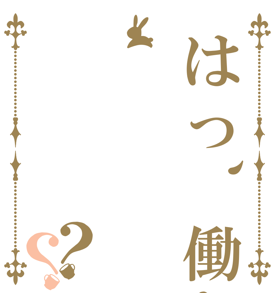 はっ、働か？？ イラッ シャイ マセ？