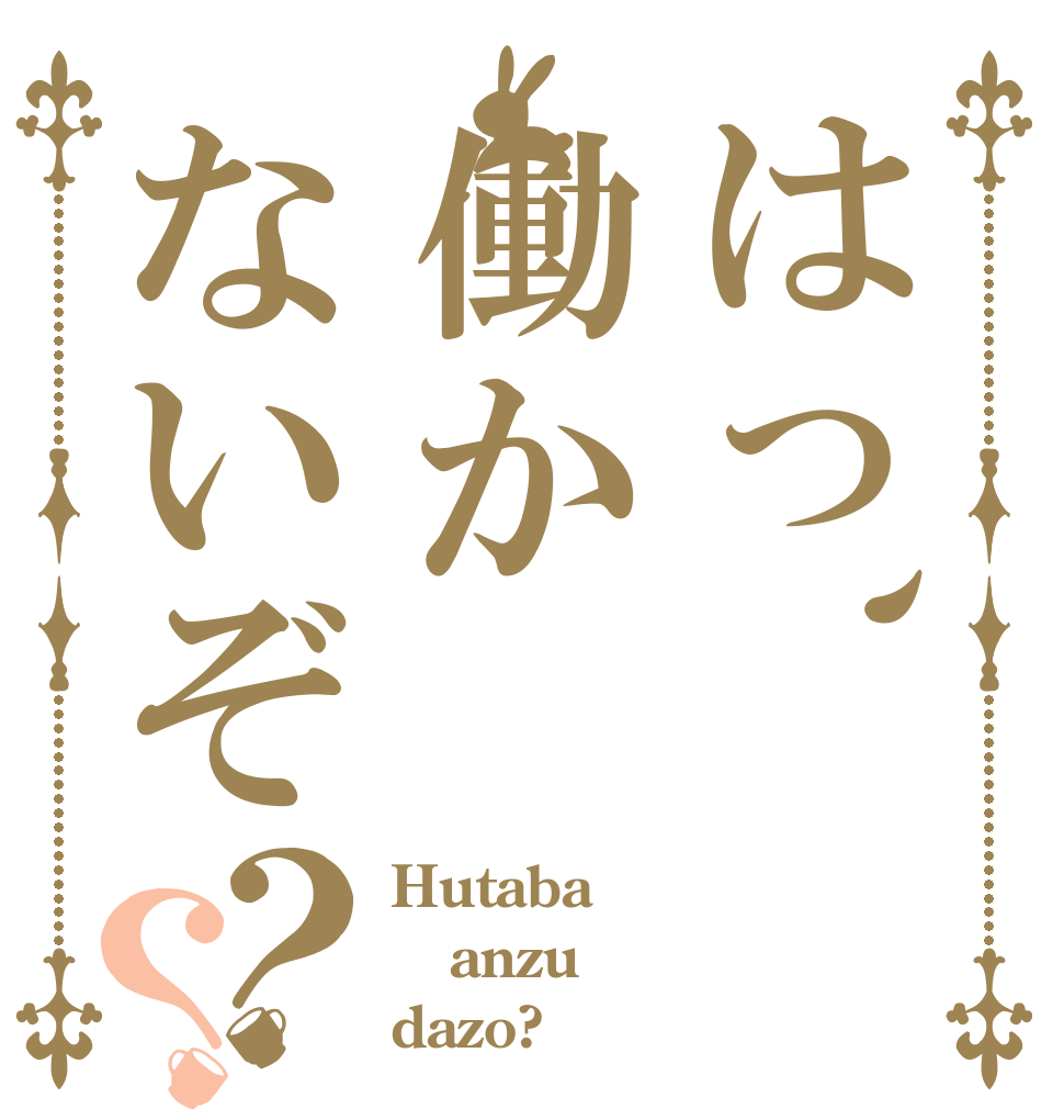 はっ、働かないぞ？？ Hutaba anzu dazo?