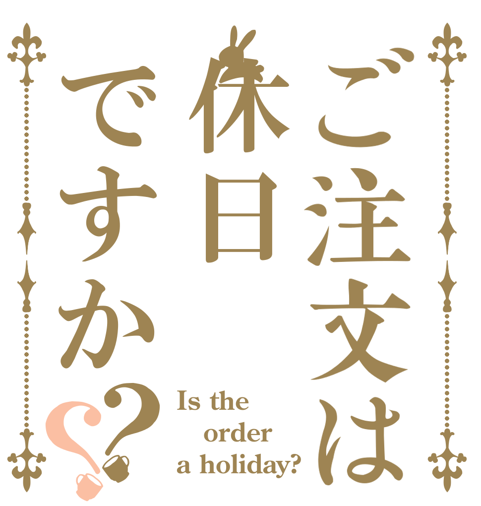 ご注文は休日ですか？？ Is the order a holiday?