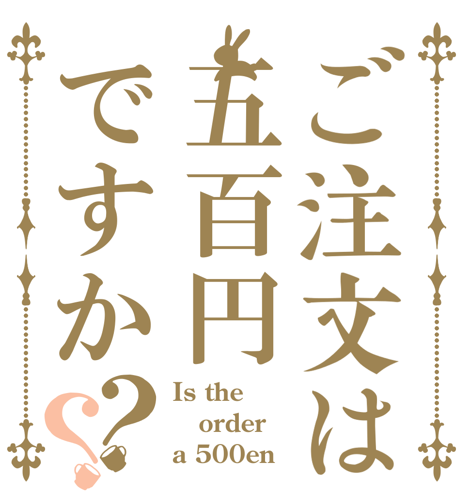 ご注文は五百円ですか？？ Is the order a 500en