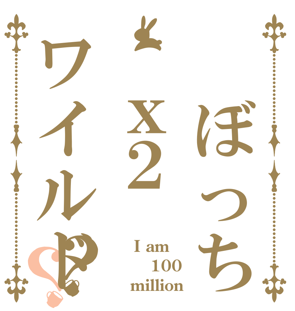　ぼっち　ｘ２ワイルド？？ 　　I am 　　100     million