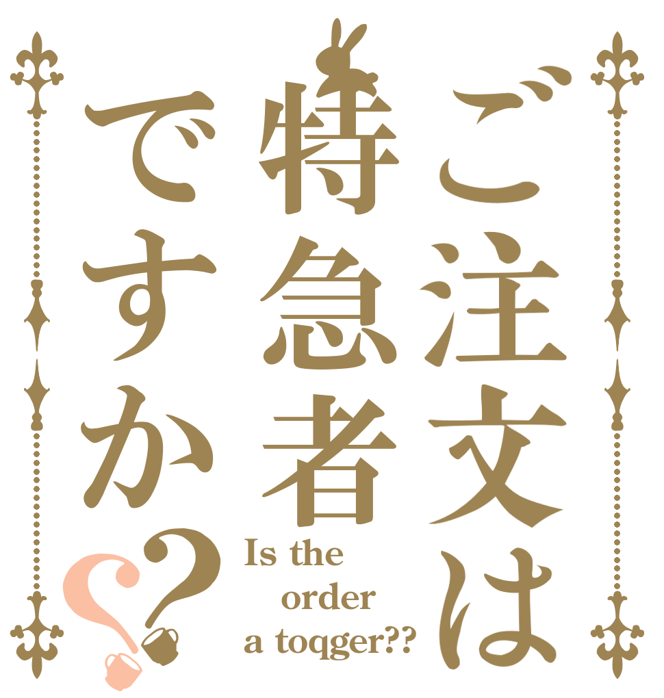 ご注文は特急者ですか？？ Is the order a toqger??