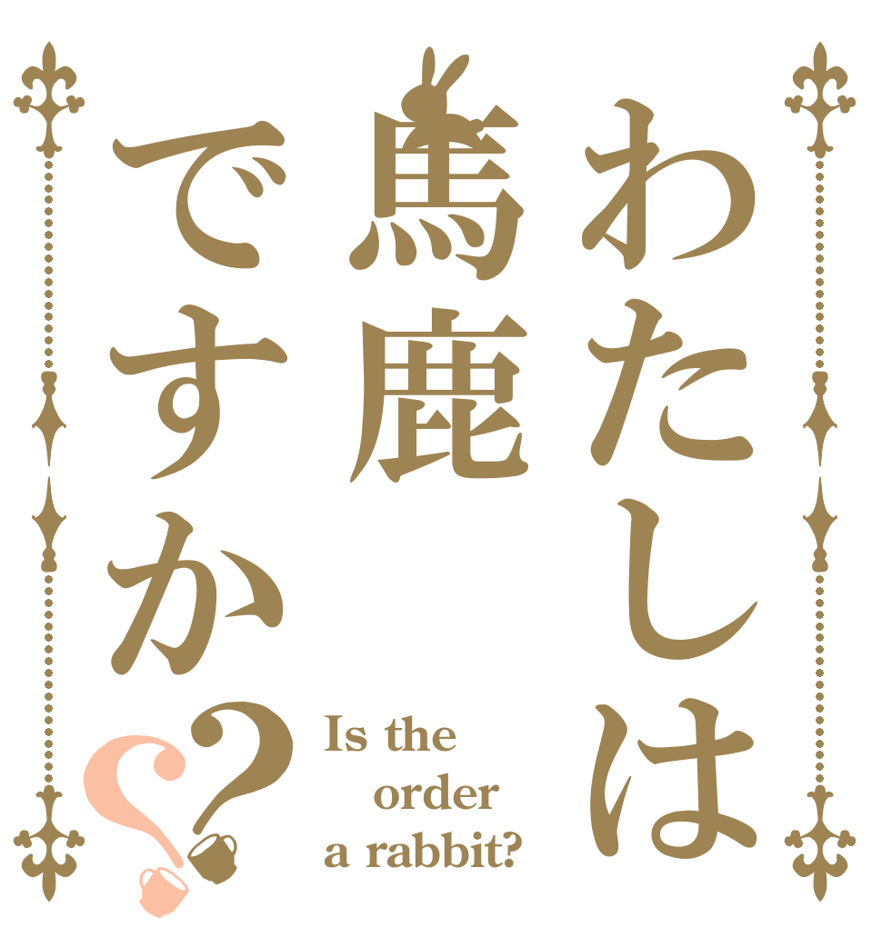 わたしは馬鹿ですか？？ Is the order a rabbit?