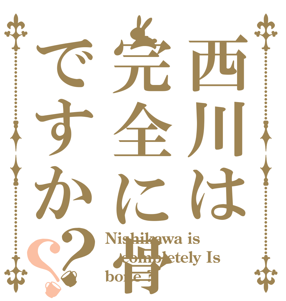 西川は完全に骨ですか？？ Nishikawa is  completely Is  bone ?