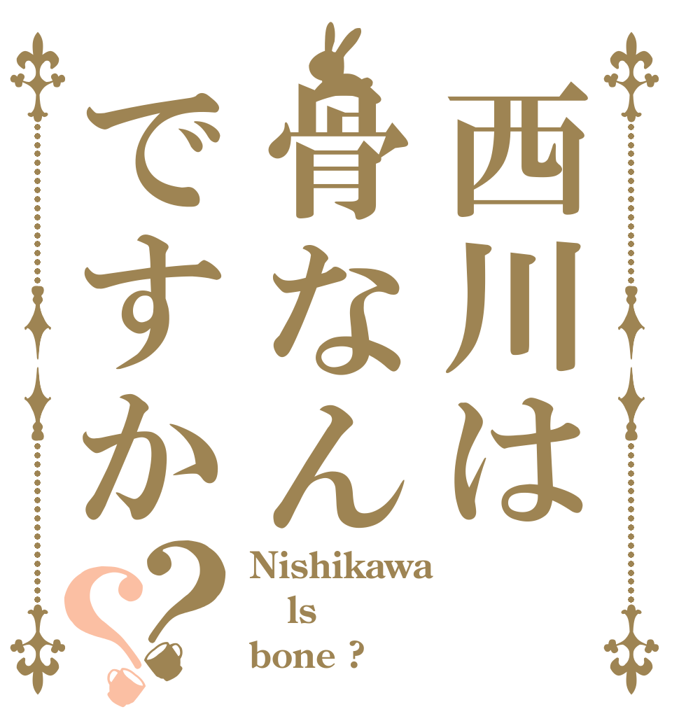 西川は骨なんですか？？ Nishikawa  ls bone ?