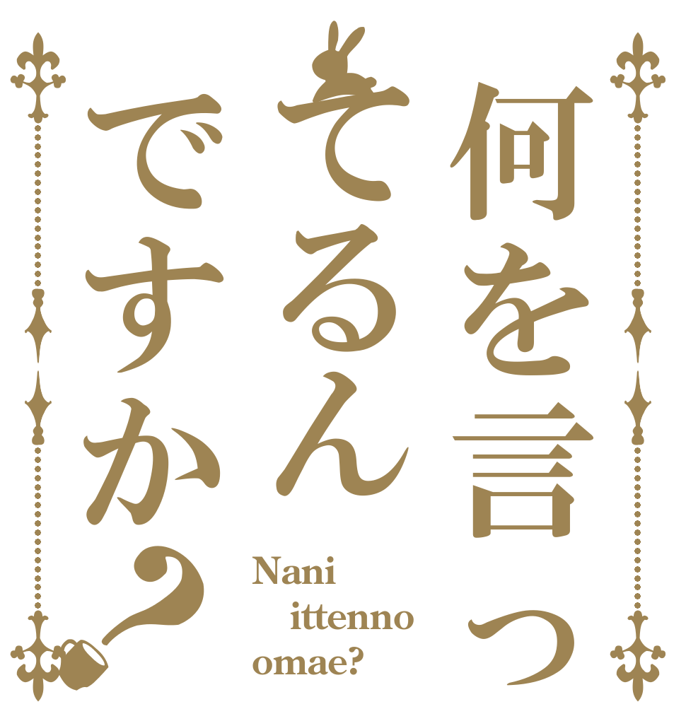 何を言ってるんですか？ Nani ittenno omae?