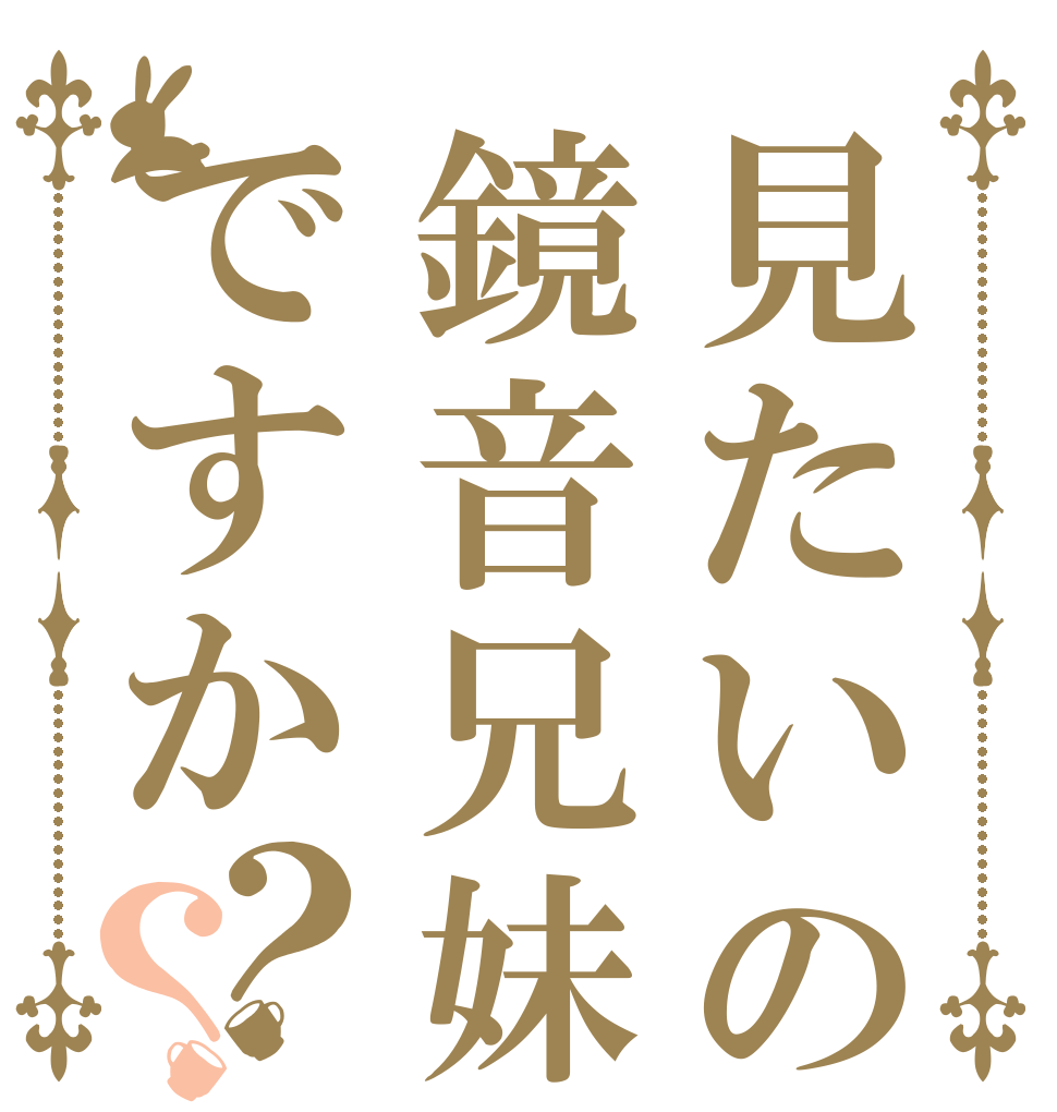 見たいのは鏡音兄妹ですか？？   