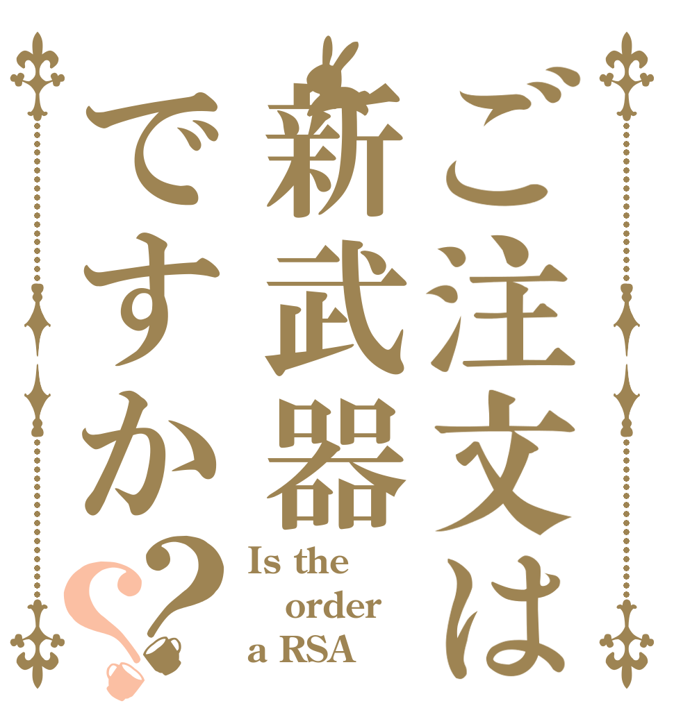 ご注文は新武器ですか？？ Is the order a RSA？