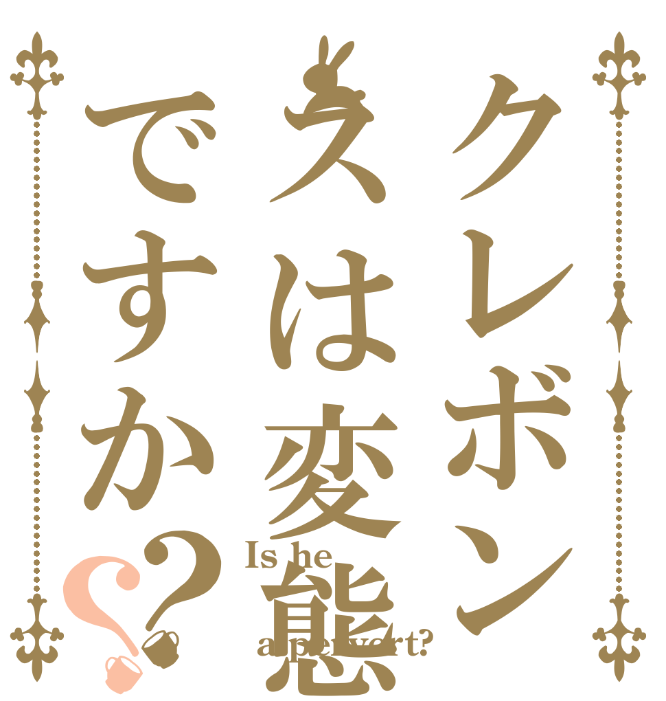 クレボンスは変態ですか？？ Is he   a pervert?