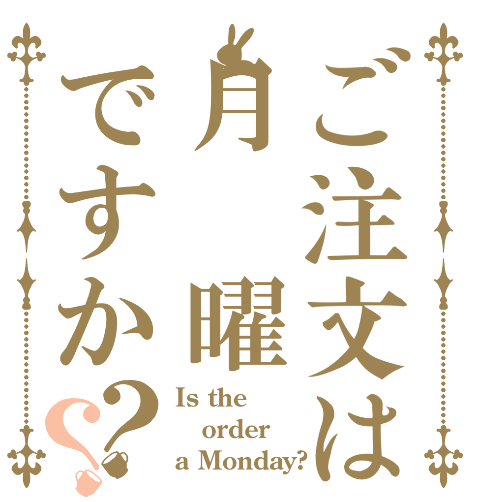 ご注文は月 曜ですか？？ Is the order a Monday?