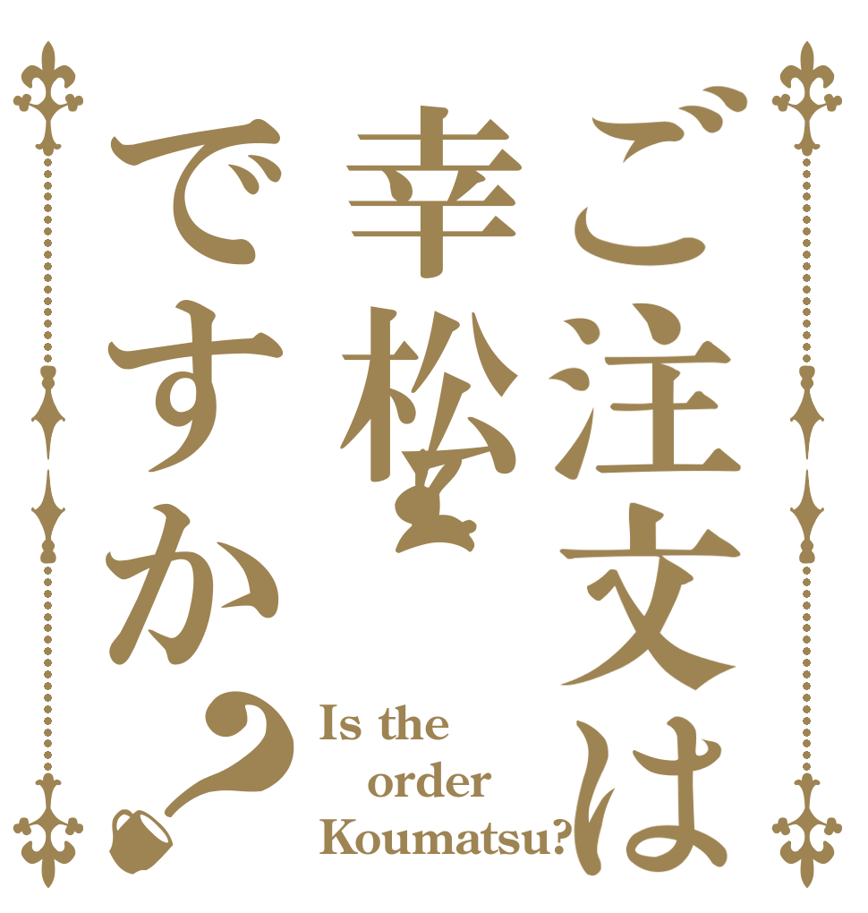 ご注文は幸松ですか？ Is the order Koumatsu?