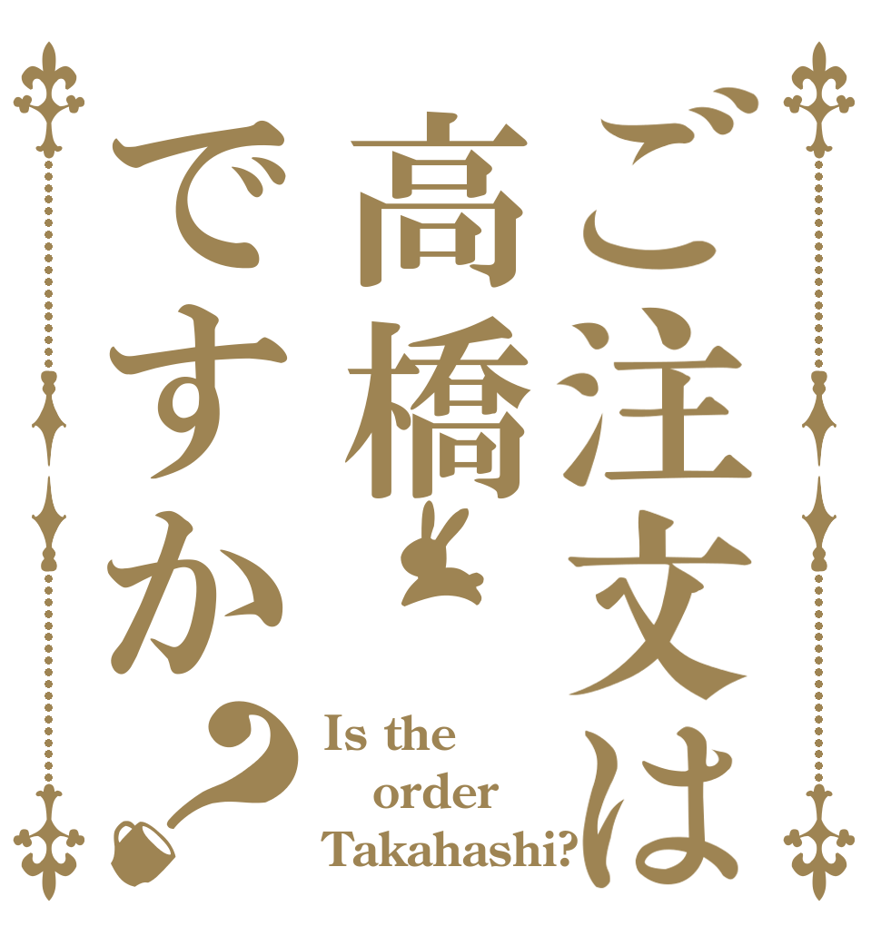 ご注文は高橋ですか？ Is the order Takahashi?
