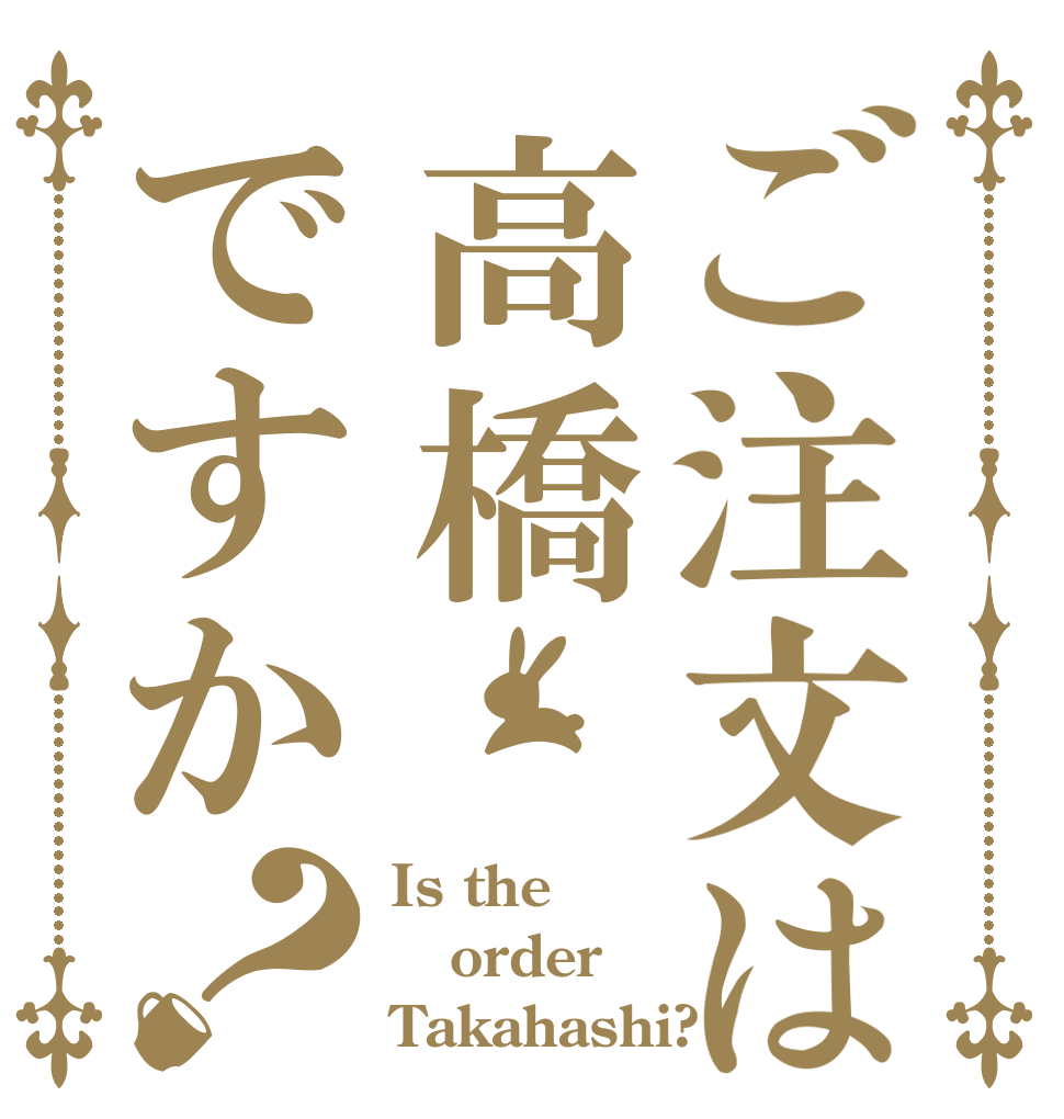 ご注文は高橋ですか？ Is the order Takahashi?