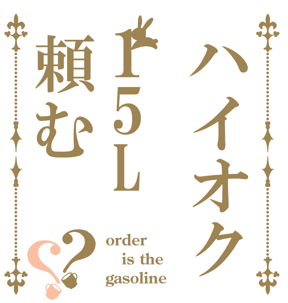 ハイオク15L頼む？？ order is the gasoline