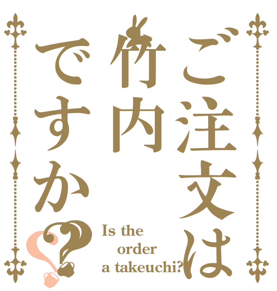 ご注文は竹内ですか？？？ Is the order a takeuchi?