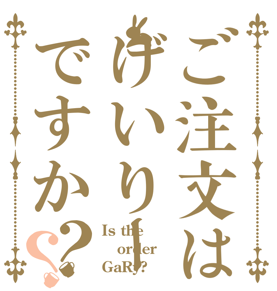 ご注文はげいりーですか？？ Is the order GaRy?