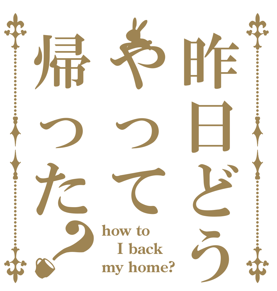 昨日どうやって帰った？ how to I back my home?