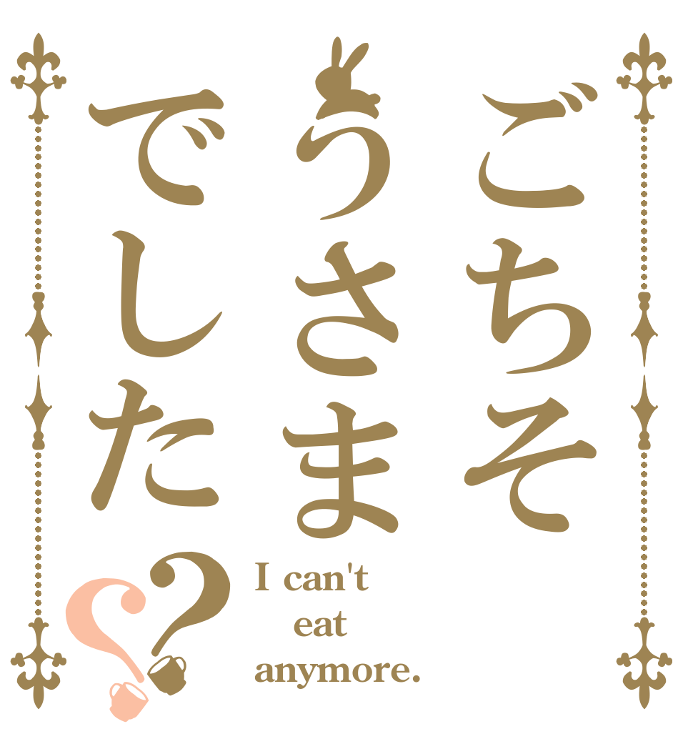 ごちそうさまでした？？ I can't eat anymore.