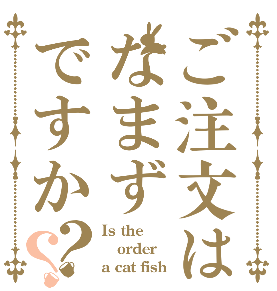 ご注文はなまずですか？？ Is the order a cat fish？