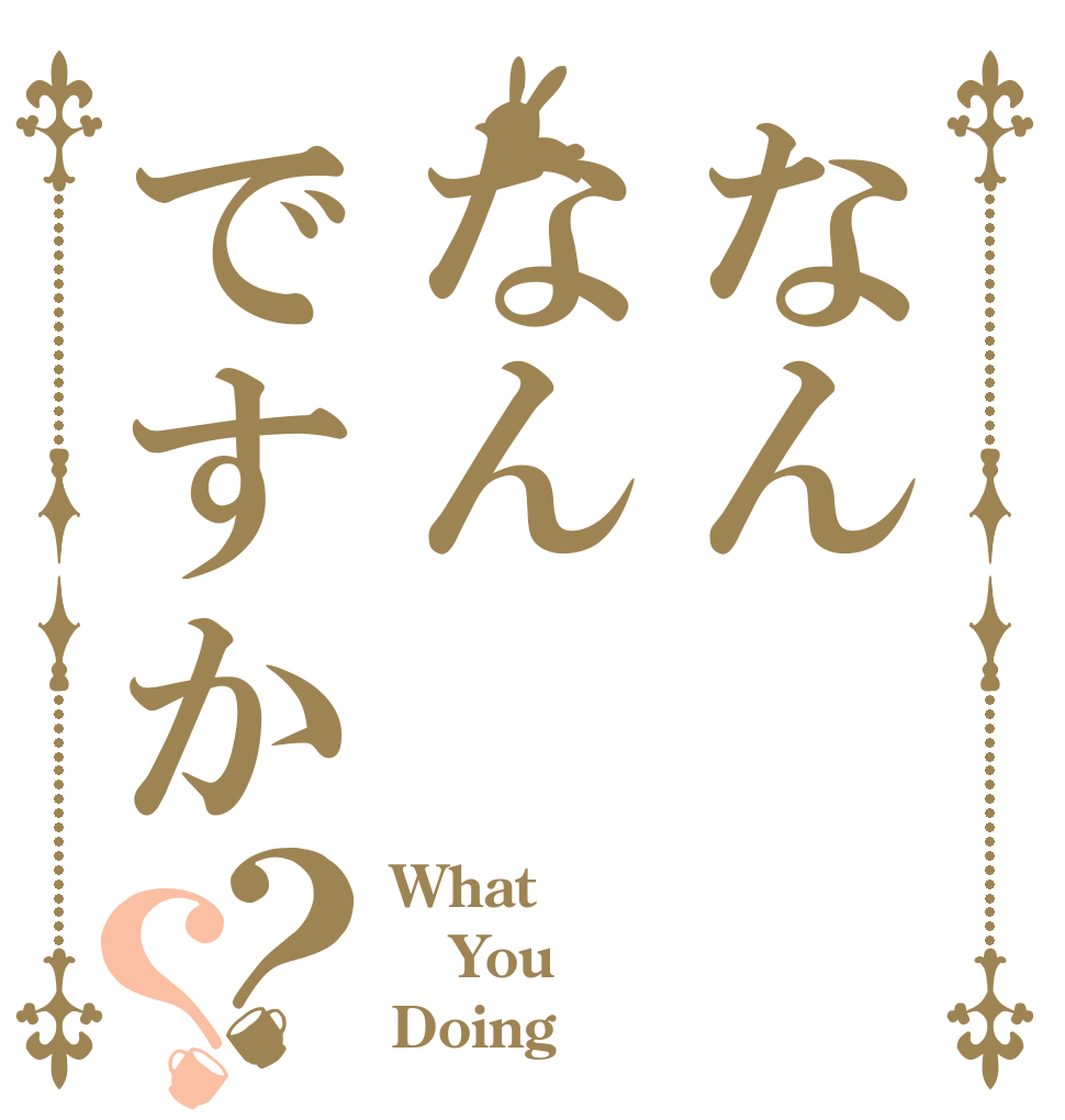 なんなんですか？？ What  You  Doing？