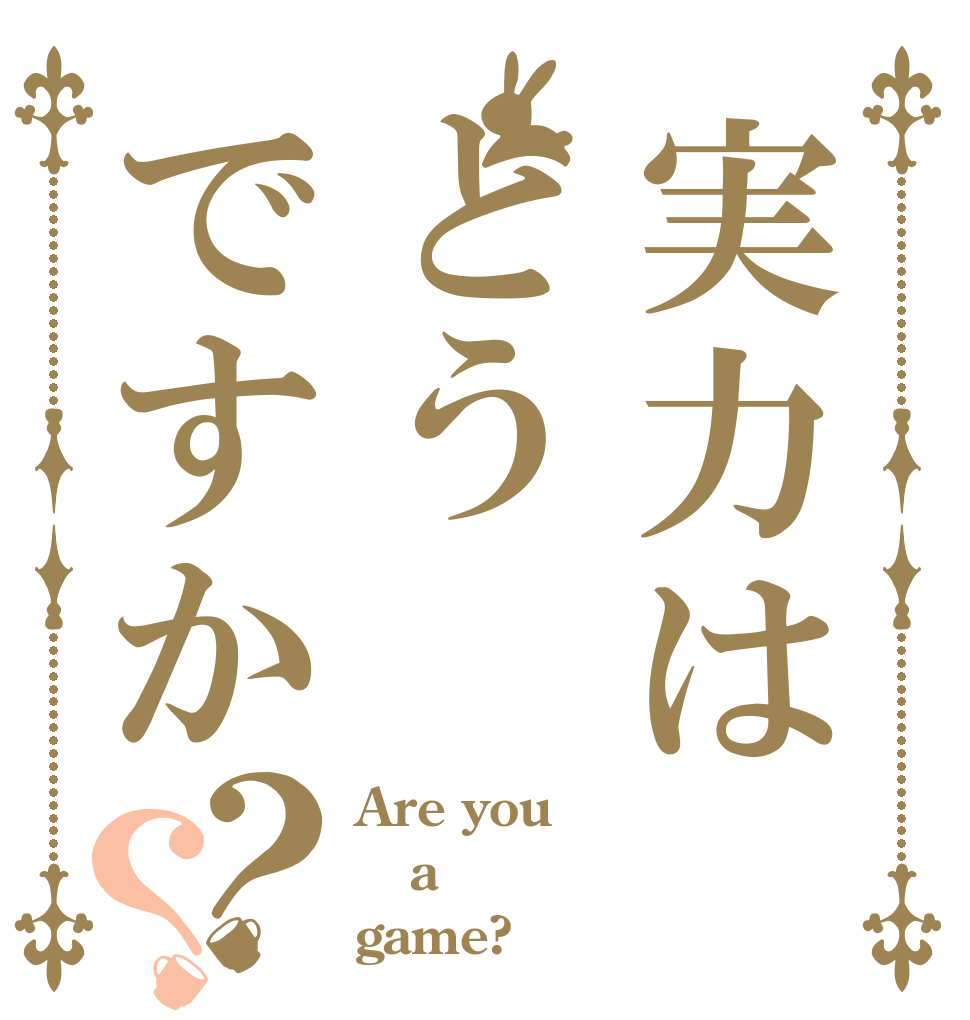 実力はとうですか？？ Are you a game?