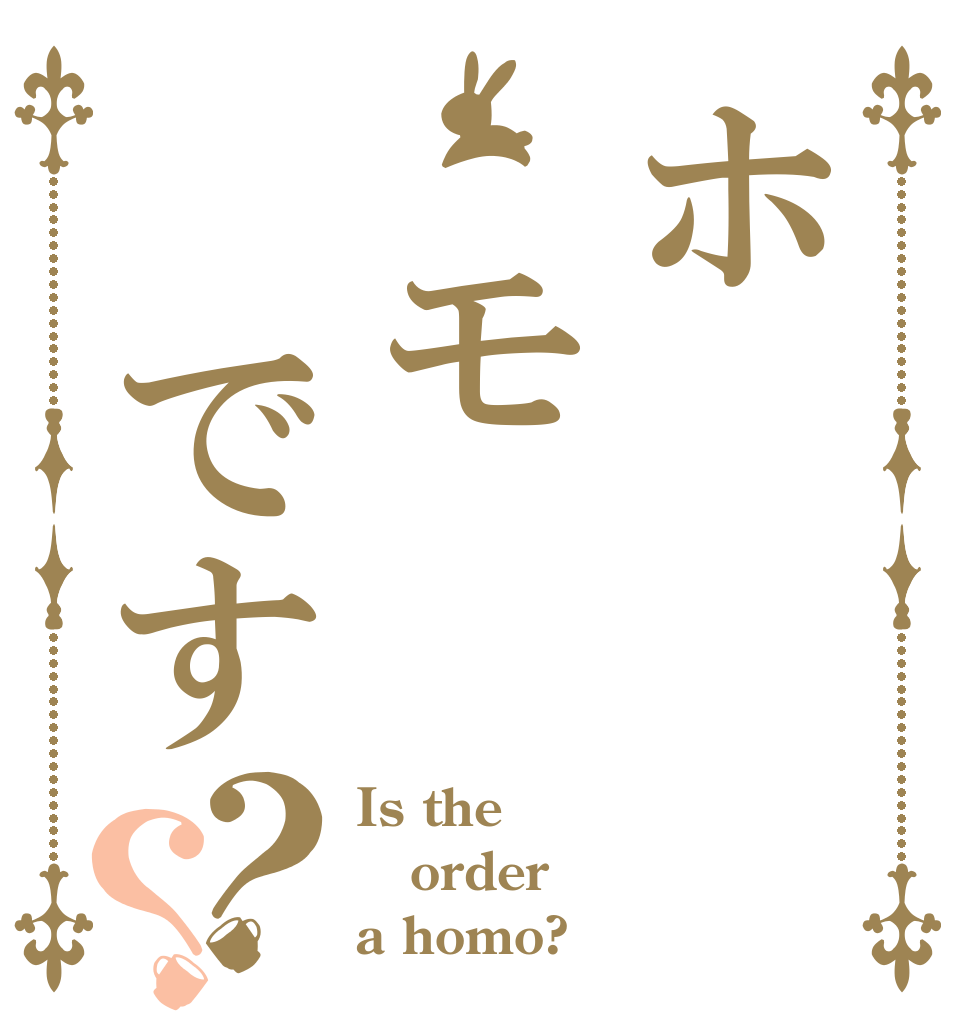 ホ　モ　です？？ Is the order a homo?