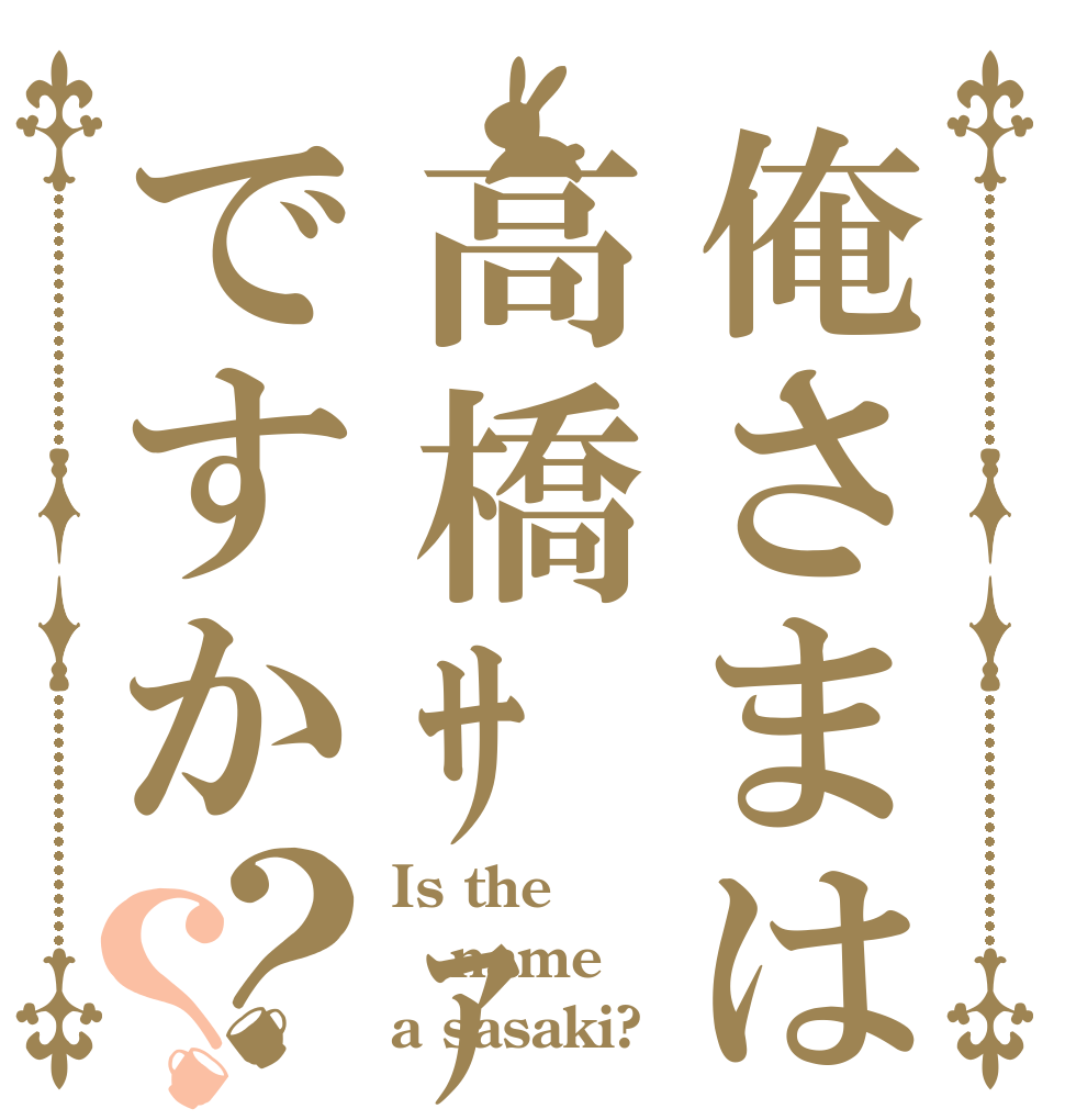 俺さまは高橋ｻｧﾝですか？？ Is the name a sasaki?
