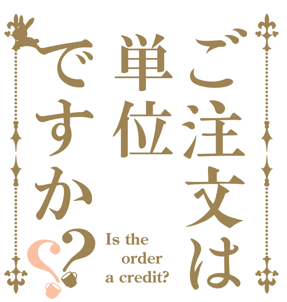 ご注文は単位ですか？？ Is the order a credit?