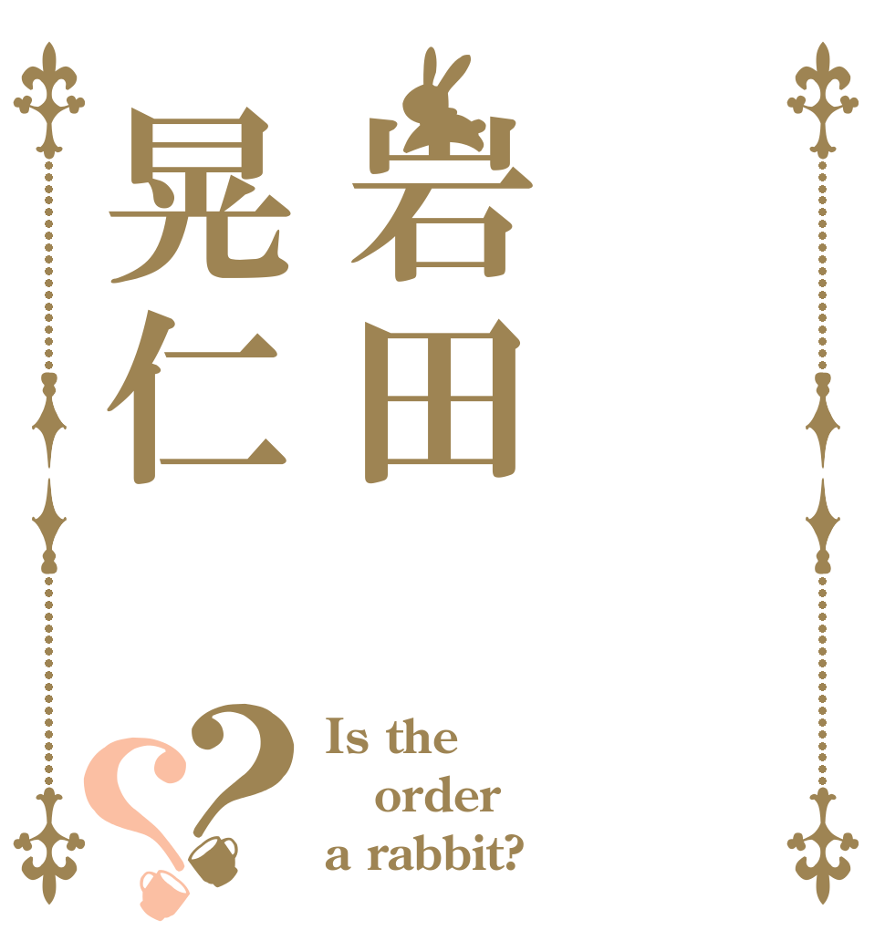 岩田晃仁？？ Is the order a rabbit?