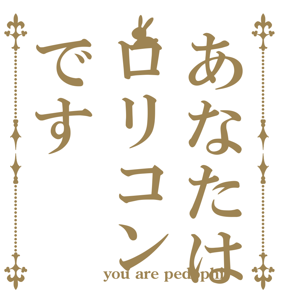 あなたはロリコンです   you are pedophil