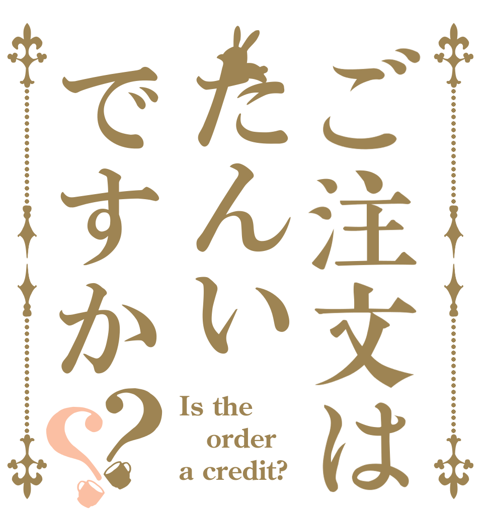 ご注文はたんいですか？？ Is the order a credit?