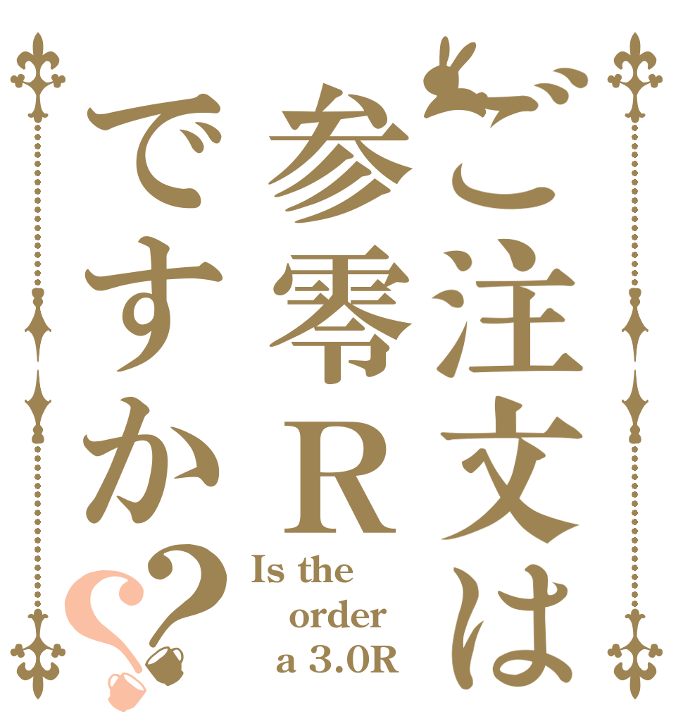ご注文は参零Ｒですか？？ Is the order   a 3.0R