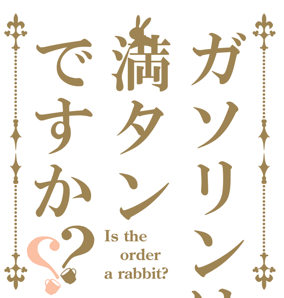 ガソリンは満タンですか？？ Is the order a rabbit?