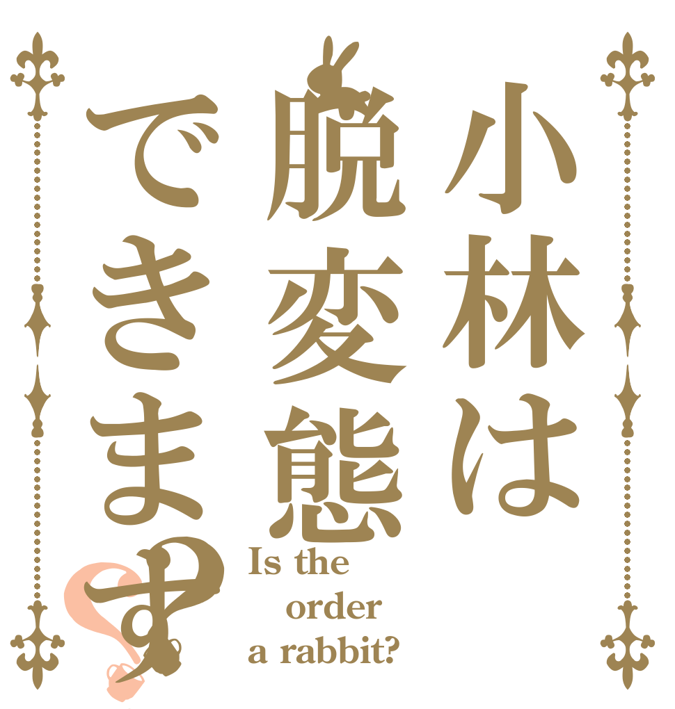小林は脱変態できますか？？ Is the order a rabbit?