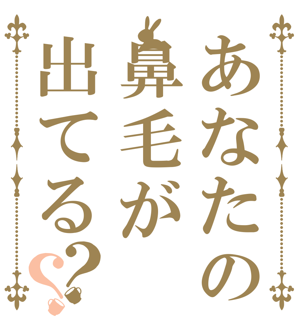 あなたの鼻毛が出てる？？   