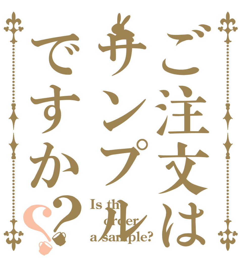 ご注文はサンプルですか？？ Is the order a sample?