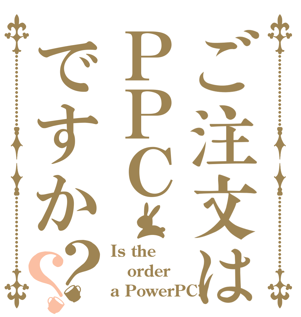 ご注文はＰＰＣですか？？ Is the order a PowerPC?
