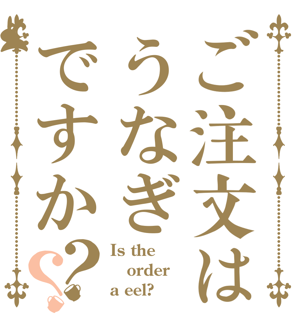 ご注文はうなぎですか？？ Is the order a eel?
