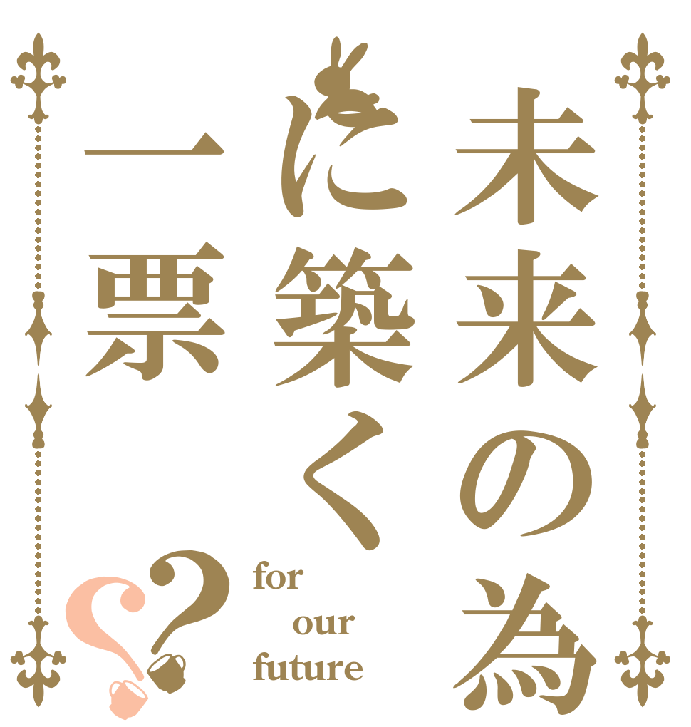 未来の為に築く一票？？ for  our future