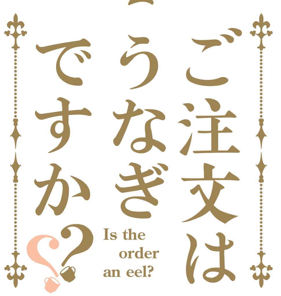 ご注文はうなぎですか？？ Is the order an eel?