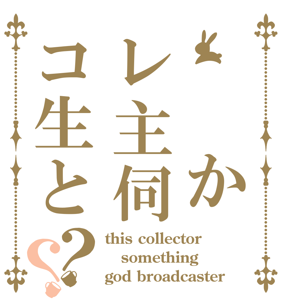 　　かレ主伺コ生と？？ this collector something god broadcaster