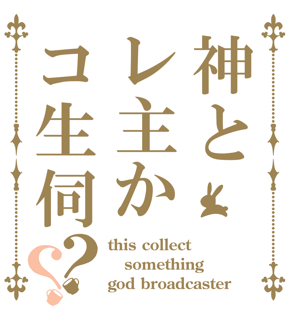 神とレ主かコ生伺？？ this collect something god broadcaster