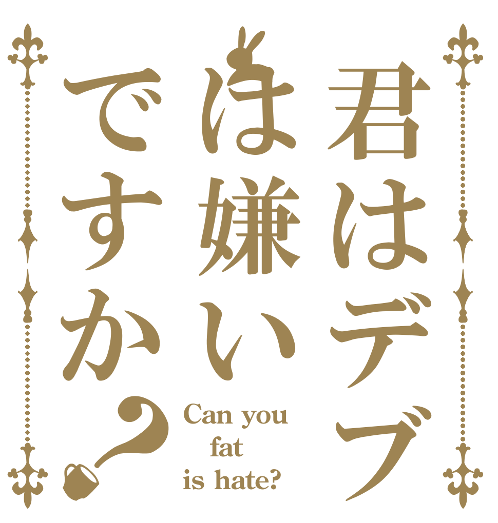 君はデブは嫌いですか？ Can you fat is hate?
