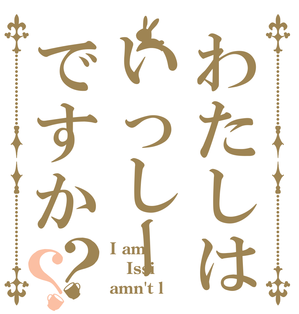 わたしはいっしーですか？？ I am Issi amn't l