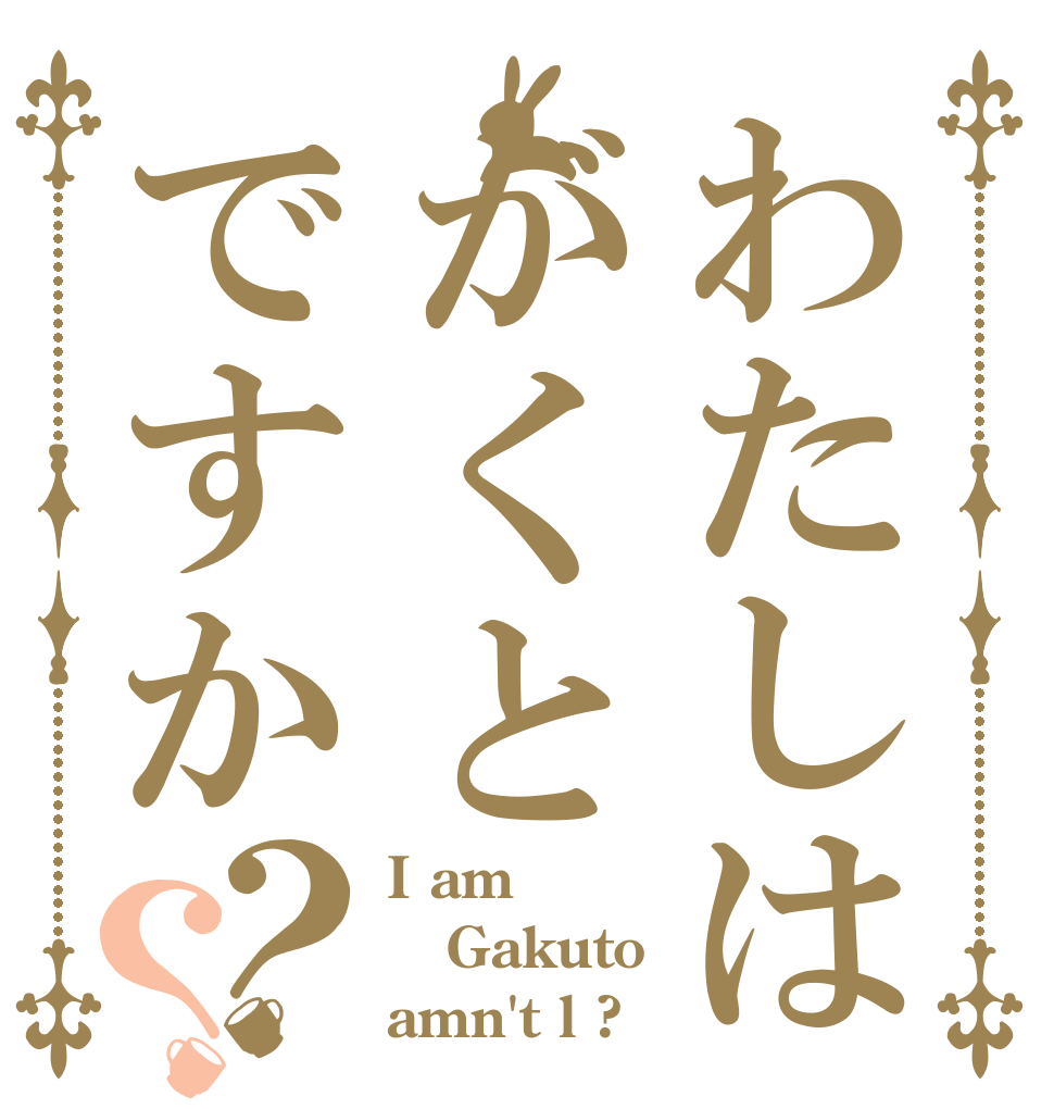 わたしはがくとですか？？ I am Gakuto amn't l ?