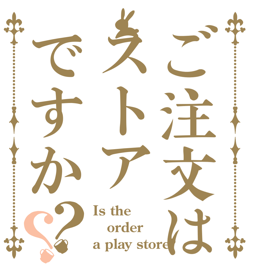 ご注文はストアですか？？ Is the order a play store?