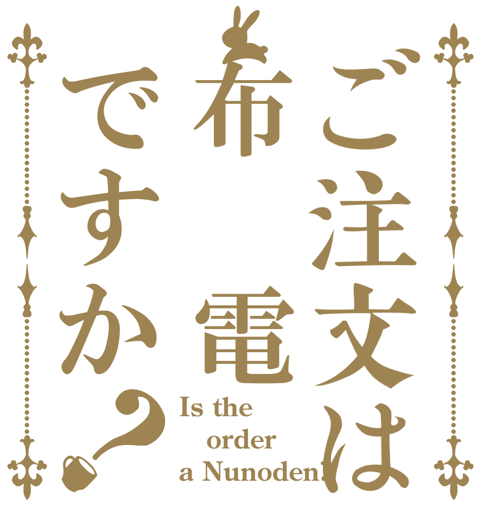 ご注文は布　電ですか？ Is the order a Nunoden?